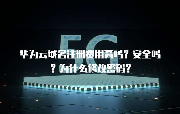 华为云域名注册费用高吗?安全吗?为什么修改密码?