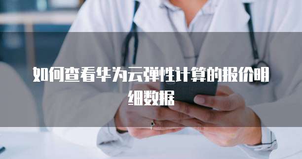 如何查看华为云弹性计算的报价明细数据