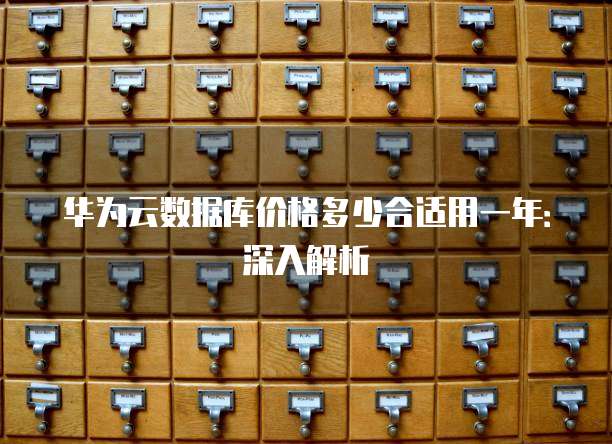 华为云数据库价格多少合适用一年:深入解析