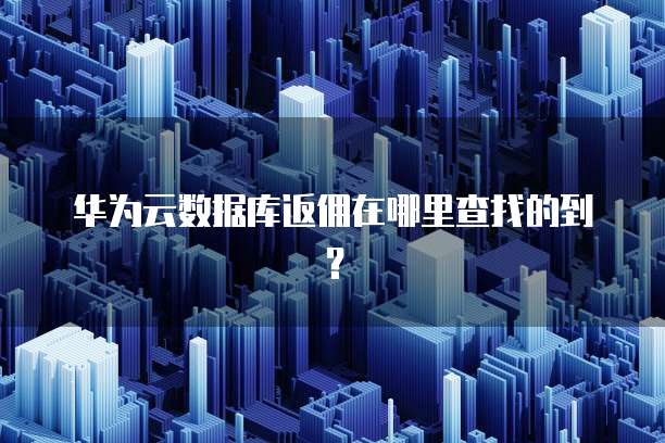 华为云数据库返佣在哪里查找的到?