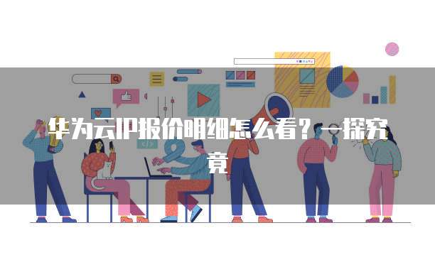 华为云IP报价明细怎么看?一探究竟