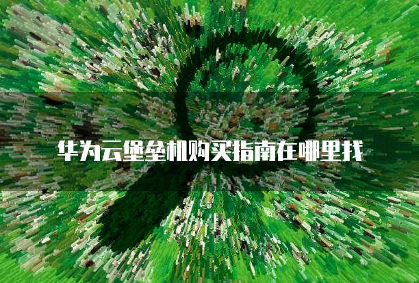 华为云堡垒机购买指南在哪里找
