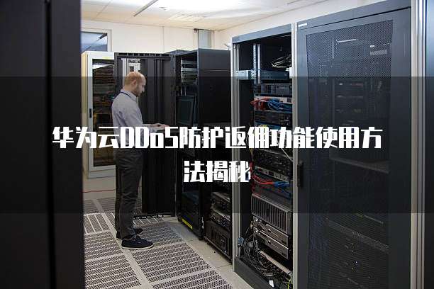 华为云DDoS防护返佣功能使用方法揭秘