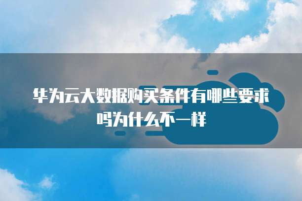 华为云大数据购买条件有哪些要求吗为什么不一样