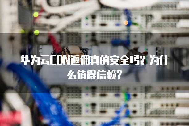 华为云CDN返佣真的安全吗?为什么值得信赖?