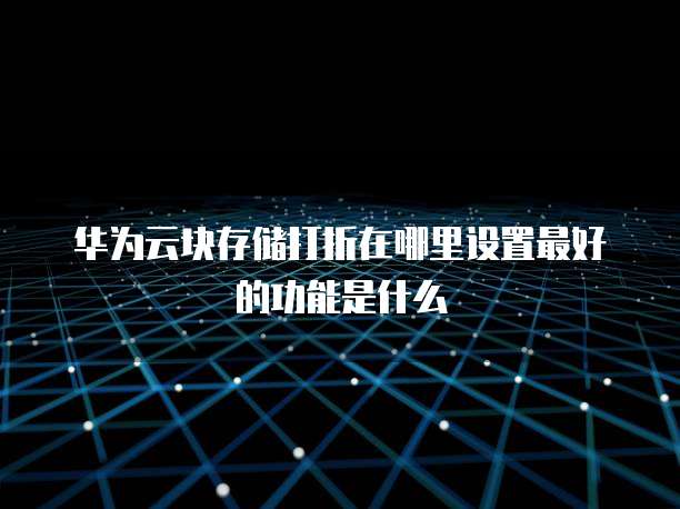 华为云块存储打折在哪里设置最好的功能是什么