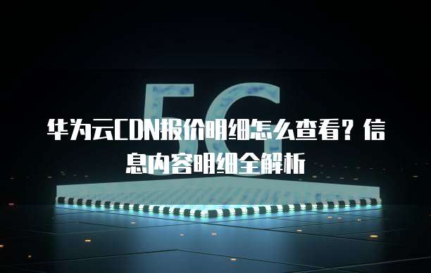 华为云CDN报价明细怎么查看?信息内容明细全解析