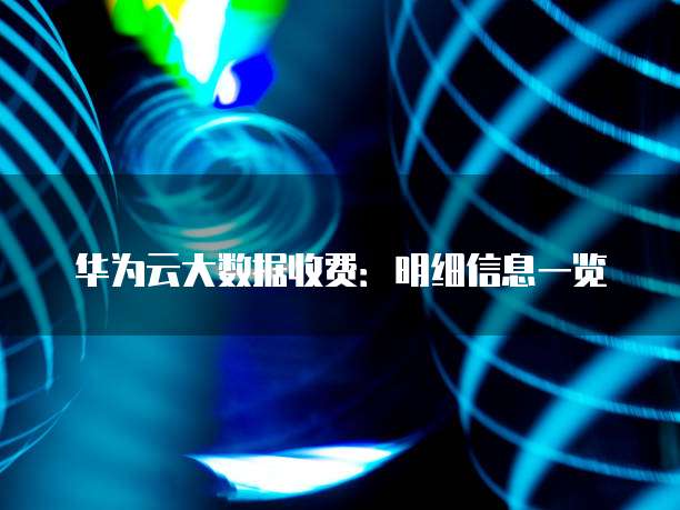 华为云大数据收费：明细信息一览