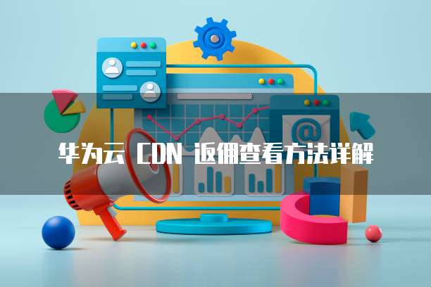 华为云 CDN 返佣查看方法详解