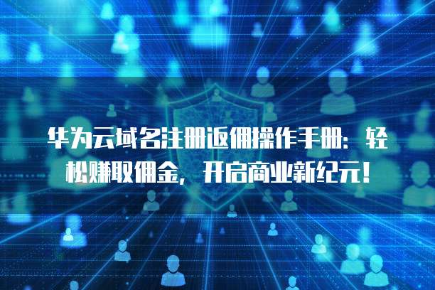 华为云域名注册返佣操作手册:轻松赚取佣金,开启商业新纪元!