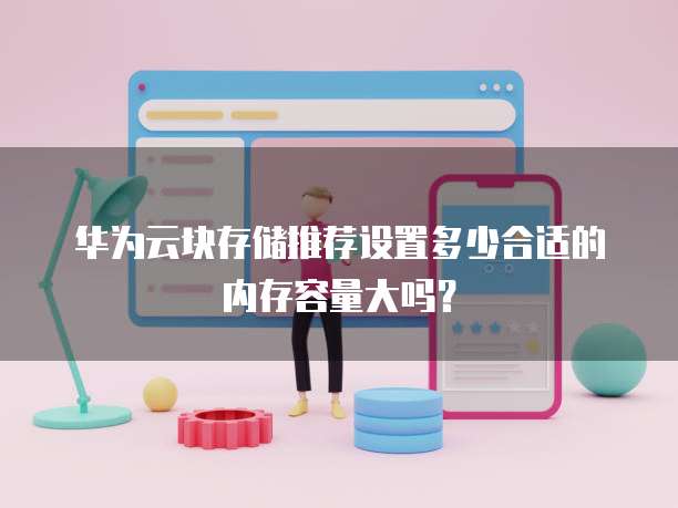 华为云块存储推荐设置多少合适的内存容量大吗?