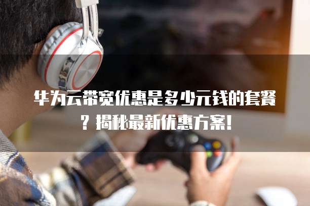 华为云带宽优惠是多少元钱的套餐?揭秘最新优惠方案!