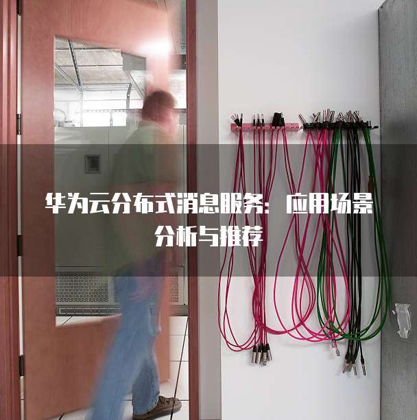 华为云分布式消息服务:应用场景分析与推荐