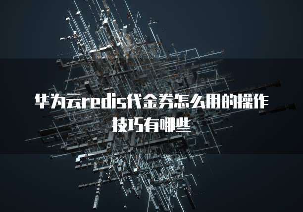 华为云redis代金券怎么用的操作技巧有哪些