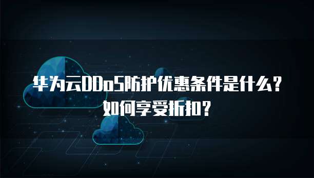 华为云DDoS防护优惠条件是什么?如何享受折扣?