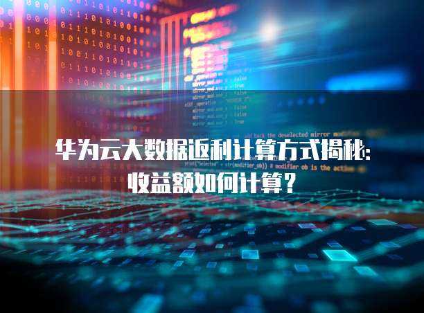华为云大数据返利计算方式揭秘:收益额如何计算?