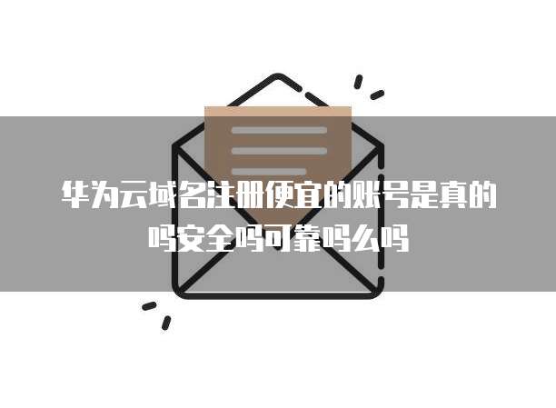 华为云域名注册便宜的账号是真的吗安全吗可靠吗么吗