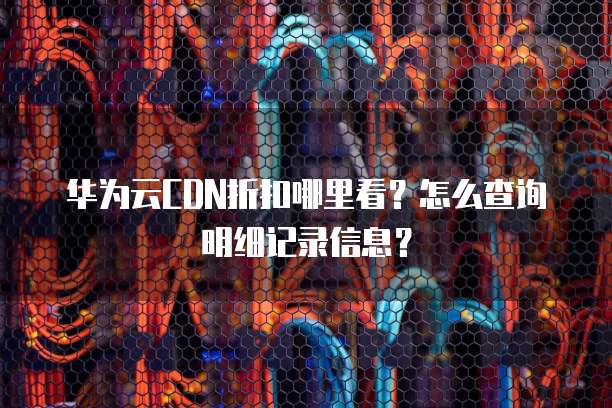 华为云CDN折扣哪里看？怎么查询明细记录信息？