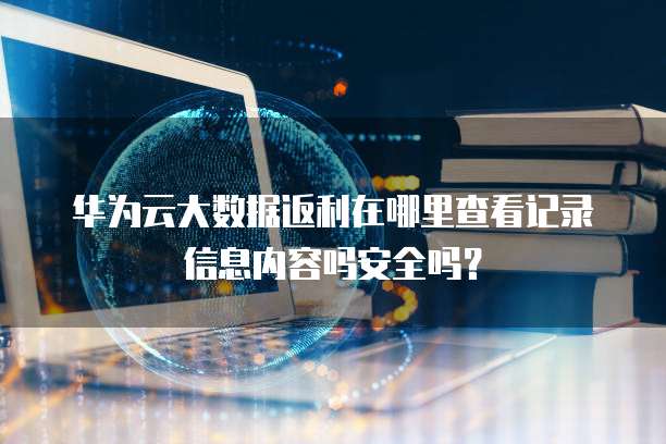 华为云大数据返利在哪里查看记录信息内容吗安全吗？