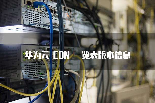 华为云 CDN 一览表版本信息