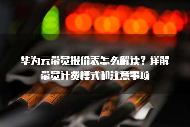 华为云带宽报价表怎么解读?详解带宽计费模式和注意事项