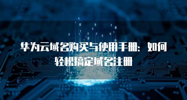 华为云域名购买与使用手册:如何轻松搞定域名注册