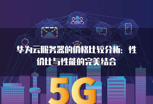 华为云服务器的价格比较分析:性价比与性能的完美结合