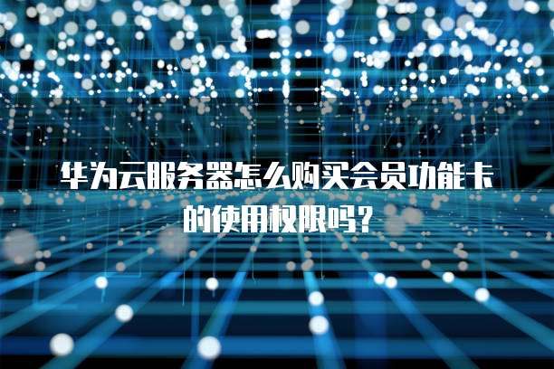 华为云服务器怎么购买会员功能卡的使用权限吗?
