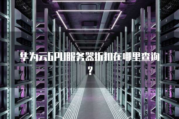 华为云GPU服务器折扣在哪里查询?