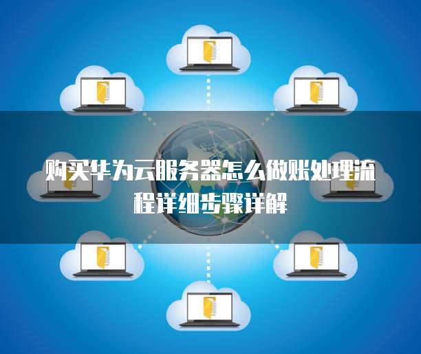 购买华为云服务器怎么做账处理流程详细步骤详解