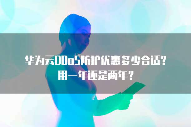 华为云DDoS防护优惠多少合适?用一年还是两年?
