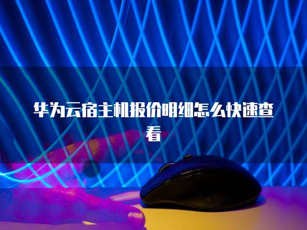 华为云宿主机报价明细怎么快速查看
