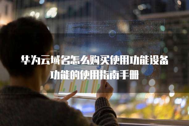 华为云域名怎么购买使用功能设备功能的使用指南手册