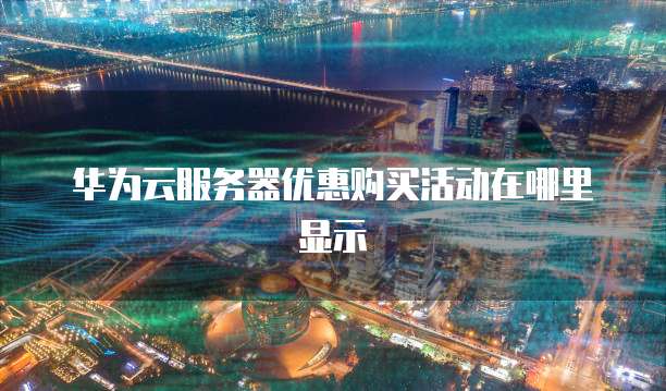 华为云服务器优惠购买活动在哪里显示
