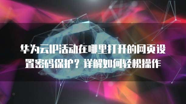 华为云IP活动在哪里打开的网页设置密码保护？详解如何轻松操作
