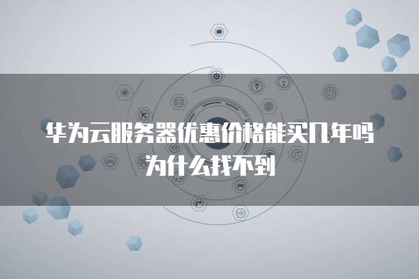 华为云服务器优惠价格能买几年吗为什么找不到