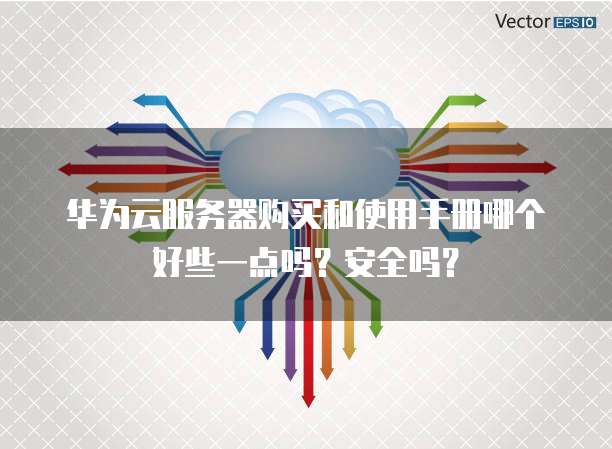 华为云服务器购买和使用手册哪个好些一点吗?安全吗?