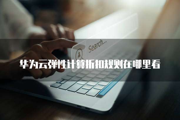 华为云弹性计算折扣规则在哪里看