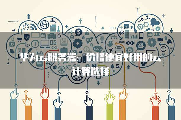 华为云服务器:价格便宜好用的云计算选择