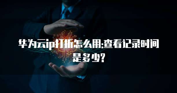 华为云ip打折怎么用:查看记录时间是多少?