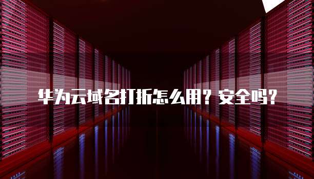 华为云域名打折怎么用?安全吗?