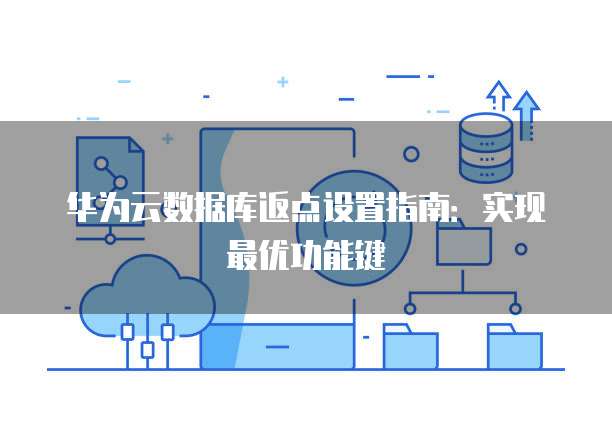 华为云数据库返点设置指南:实现最优功能键