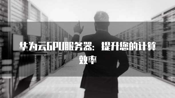 华为云GPU服务器:提升您的计算效率
