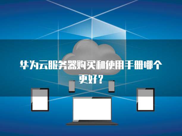 华为云服务器购买和使用手册哪个更好?