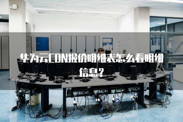 华为云CDN报价明细表怎么看明细信息?
