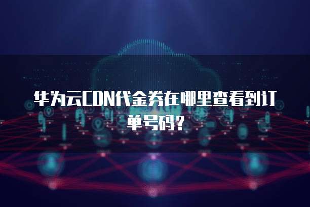 华为云CDN代金券在哪里查看到订单号码？