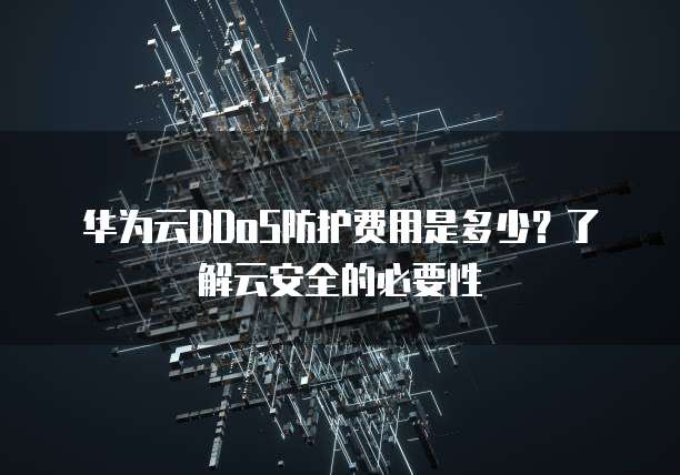 华为云DDoS防护费用是多少?了解云安全的必要性