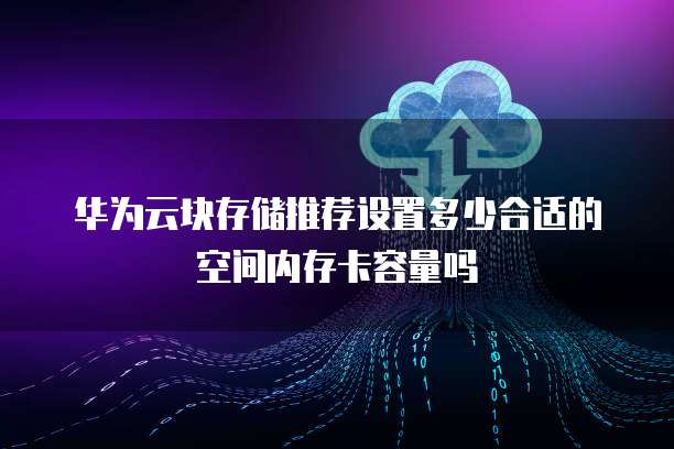 华为云块存储推荐设置多少合适的空间内存卡容量吗