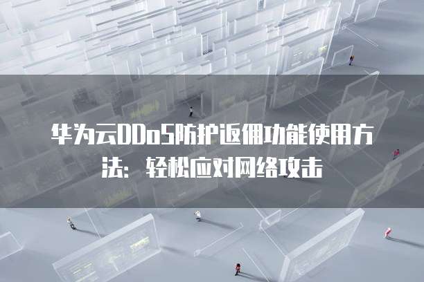 华为云DDoS防护返佣功能使用方法:轻松应对网络攻击