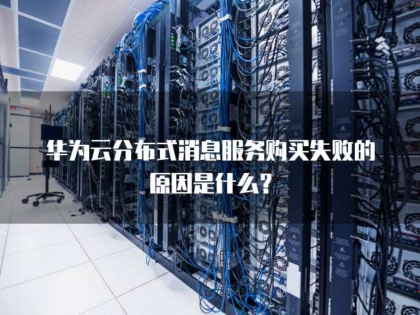 华为云分布式消息服务购买失败的原因是什么？